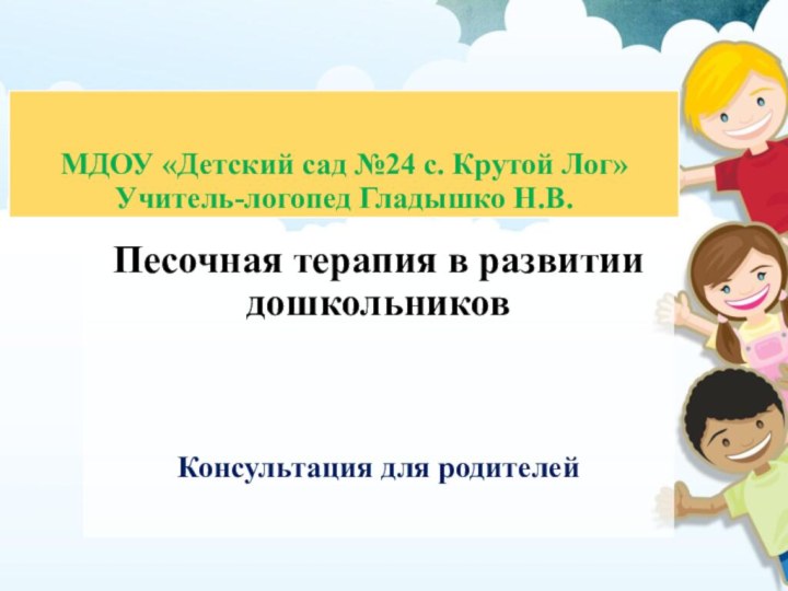 МДОУ «Детский сад №24 с. Крутой Лог» Учитель-логопед Гладышко Н.В.Песочная терапия в развитии дошкольниковКонсультация для родителей