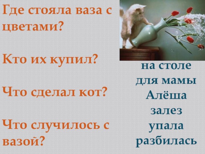 Где стояла ваза с цветами?Кто их купил?Что сделал кот?Что случилось с вазой?на столедля мамыАлёшазалезупаларазбилась