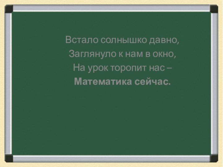 Встало солнышко давно,Заглянуло к нам в окно,На урок торопит нас – Математика сейчас.