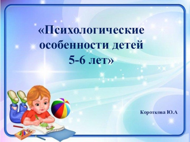 Короткова Ю.А«Психологические особенности детей 5-6 лет»