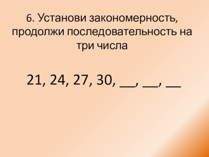 21, 24, 27, 30, __, __, __6. Установи закономерность, продолжи последовательность на три числа