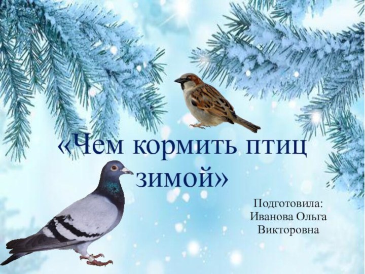 «Чем кормить птиц зимой»Подготовила: Иванова Ольга Викторовна