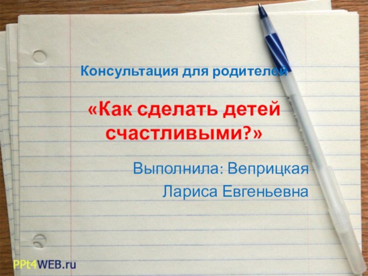 Консультация для родителей  «Как сделать детей счастливыми?» Выполнила: Веприцкая Лариса Евгеньевна