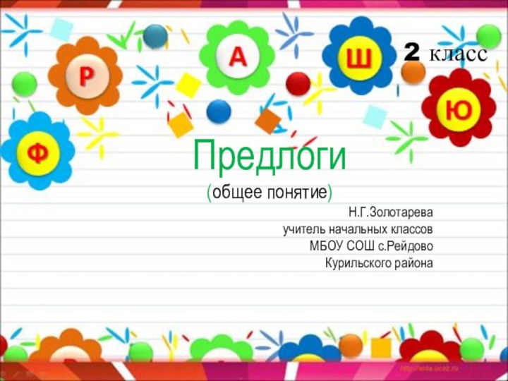 Предлоги(общее понятие)Н.Г.Золотарева учитель начальных классов МБОУ СОШ с.Рейдово Курильского района2 класс