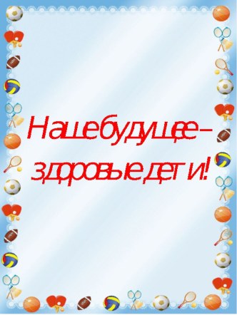 Наше будущее - здоровые дети! консультация (старшая, подготовительная группа)