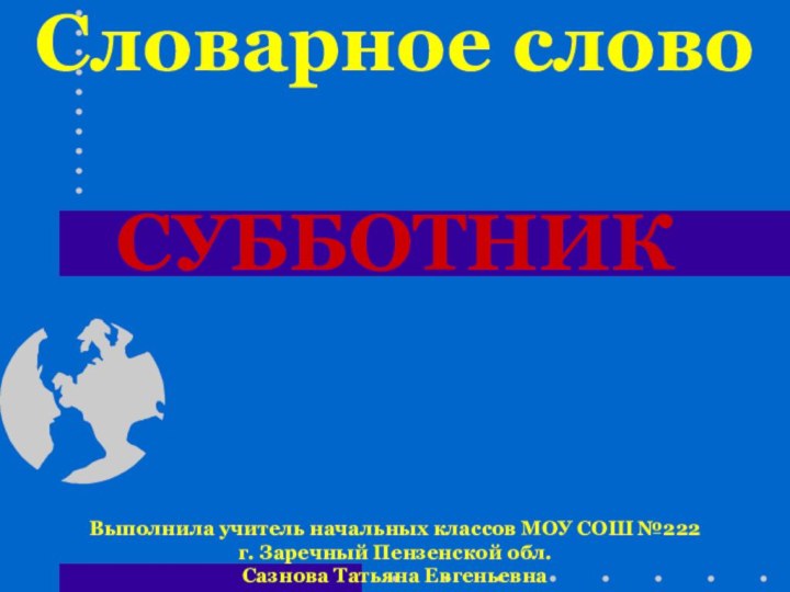 Словарное словоСУББОТНИКВыполнила учитель начальных классов МОУ СОШ №222 г. Заречный Пензенской обл. Сазнова Татьяна Евгеньевна