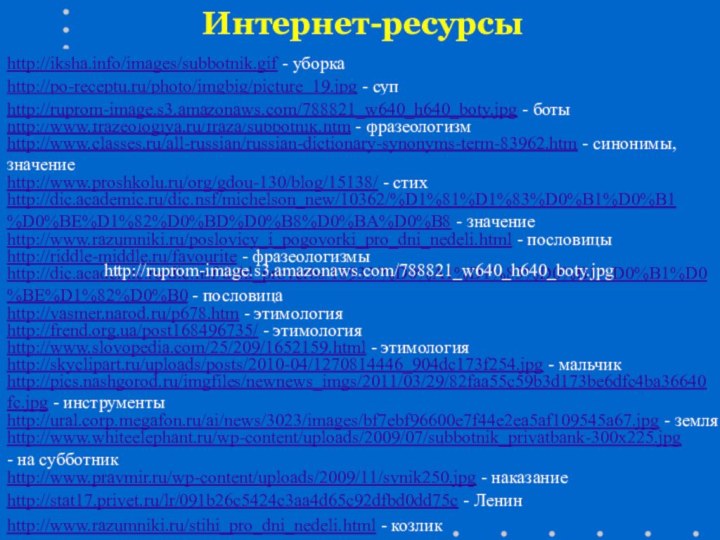 Интернет-ресурсыhttp://www.frazeologiya.ru/fraza/subbotnik.htm - фразеологизмhttp://www.classes.ru/all-russian/russian-dictionary-synonyms-term-83962.htm - синонимы, значениеhttp://www.proshkolu.ru/org/gdou-130/blog/15138/ - стихhttp://dic.academic.ru/dic.nsf/michelson_new/10362/%D1%81%D1%83%D0%B1%D0%B1%D0%BE%D1%82%D0%BD%D0%B8%D0%BA%D0%B8 - значениеhttp://www.razumniki.ru/poslovicy_i_pogovorki_pro_dni_nedeli.html - пословицыhttp://riddle-middle.ru/favourite