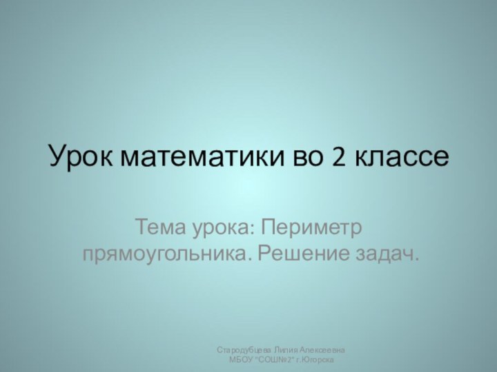 Урок математики во 2 классеТема урока: Периметр прямоугольника. Решение задач.Стародубцева Лилия Алексеевна МБОУ 