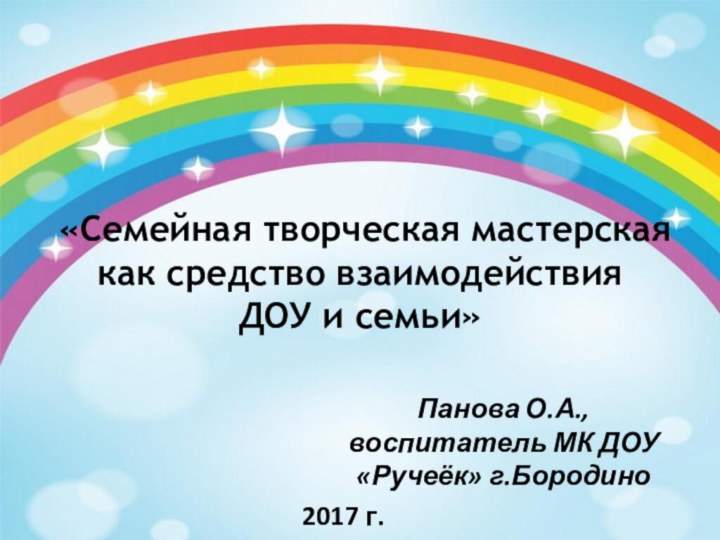 «Семейная творческая мастерская как средство взаимодействия ДОУ и семьи»Панова О.А.,воспитатель МК ДОУ «Ручеёк» г.Бородино2017 г.