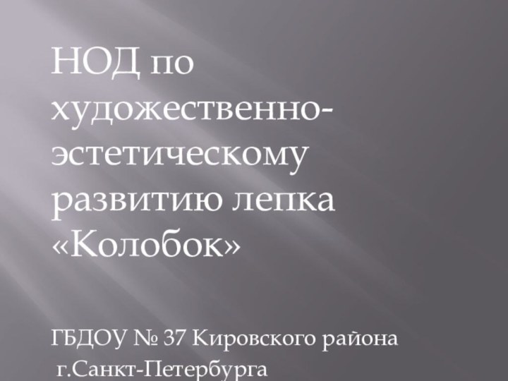 НОД по художественно-эстетическому развитию лепка «Колобок»ГБДОУ № 37 Кировского района г.Санкт-ПетербургаВоспитатель: Ершова И.А.