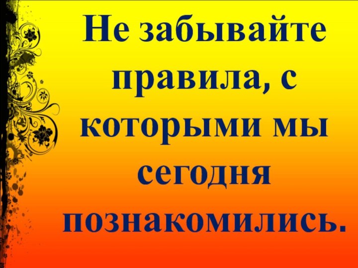 Не забывайте правила, с которыми мы сегодня познакомились.