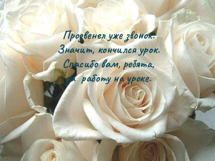Прозвенел уже звонок. Значит, кончился урок. Спасибо вам, ребята,  за работу на уроке.