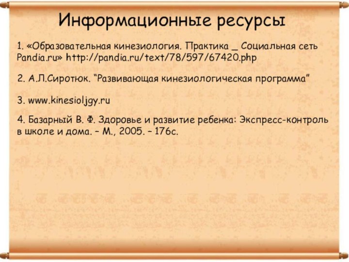 Информационные ресурсы1. «Образовательная кинезиология. Практика _ Социальная сеть Pandia.ru» http://pandia.ru/text/78/597/67420.php2. А.Л.Сиротюк. “Развивающая