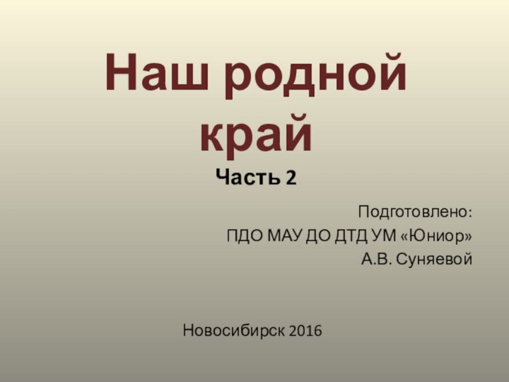 Наш родной край Часть 2Подготовлено: ПДО МАУ ДО ДТД УМ «Юниор»А.В. СуняевойНовосибирск 2016