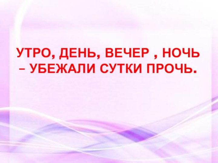 Утро, день, вечер , ночь – убежали сутки прочь.