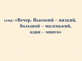 Презентация ОД по ФЭМП во 2 мл.группе : Вечер. Высокий - низкий, большой - маленький, один - много презентация к уроку по математике (младшая группа)