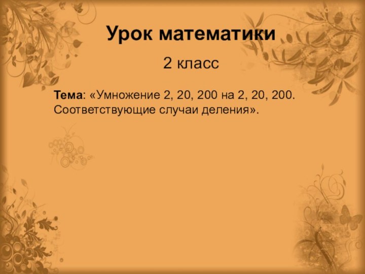 Урок математики2 классТема: «Умножение 2, 20, 200 на 2, 20, 200. Соответствующие случаи деления».