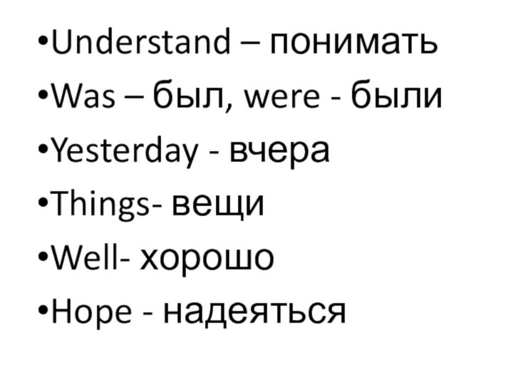 Understand – пониматьWas – был, were - были Yesterday - вчераThings- вещиWell- хорошоHope - надеяться