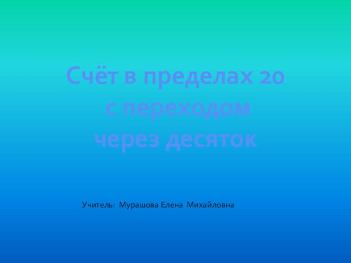 Счёт в пределах 20 с переходом через десятокУчитель: Мурашова Елена Михайловна