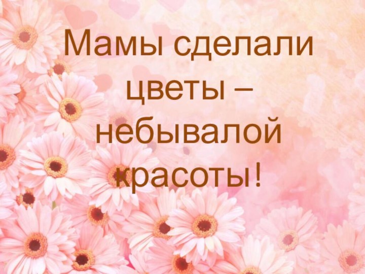 Мамы сделали цветы – небывалой красоты!