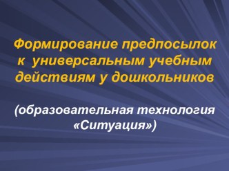 Формирование предпосылок к универсальным учебным действиям у дошкольников (образовательная технология СИТУАЦИЯ) презентация к уроку (младшая, средняя, старшая, подготовительная группа)