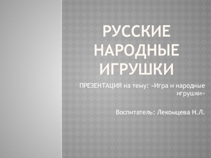 РУССКИЕ НАРОДНЫЕ ИГРУШКИПРЕЗЕНТАЦИЯ на тему: »Игра и народные игрушки»Воспитатель: Лекомцева Н.Л.