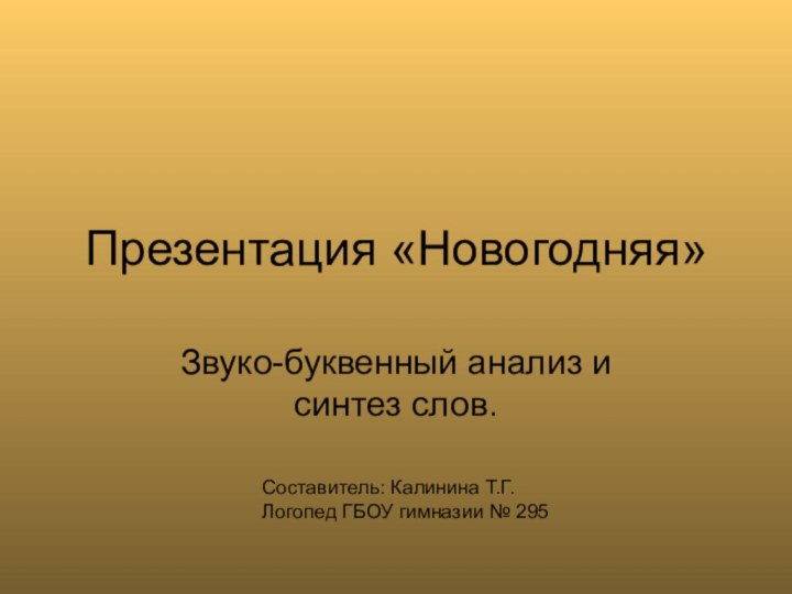 Презентация «Новогодняя»Звуко-буквенный анализ и синтез слов.Составитель: Калинина Т.Г.Логопед ГБОУ гимназии № 295