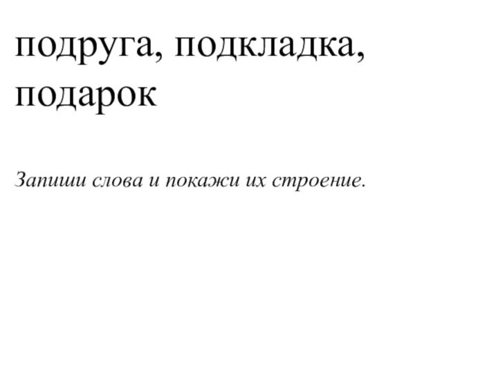 подруга, подкладка, подарокЗапиши слова и покажи их строение.