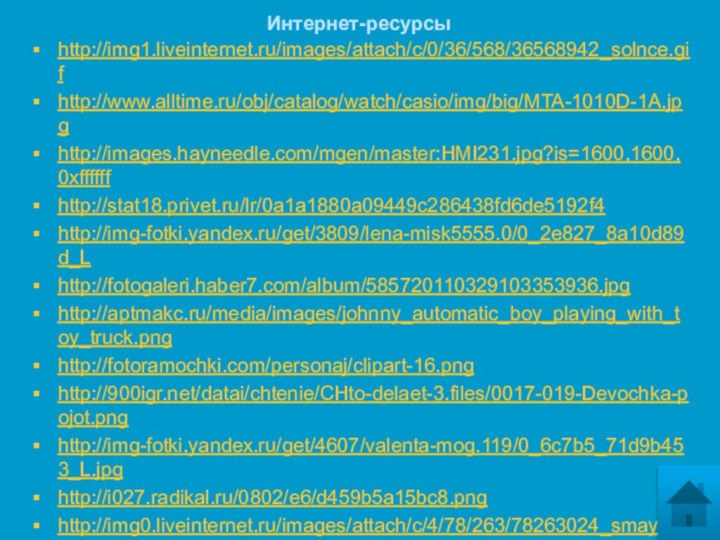 Интернет-ресурсыhttp://img1.liveinternet.ru/images/attach/c/0/36/568/36568942_solnce.gif http://www.alltime.ru/obj/catalog/watch/casio/img/big/MTA-1010D-1A.jpg http://images.hayneedle.com/mgen/master:HMI231.jpg?is=1600,1600,0xffffff http://stat18.privet.ru/lr/0a1a1880a09449c286438fd6de5192f4 http://img-fotki.yandex.ru/get/3809/lena-misk5555.0/0_2e827_8a10d89d_L http://fotogaleri.haber7.com/album/585720110329103353936.jpghttp://aptmakc.ru/media/images/johnny_automatic_boy_playing_with_toy_truck.png http://fotoramochki.com/personaj/clipart-16.png http:///datai/chtenie/CHto-delaet-3.files/0017-019-Devochka-pojot.png http://img-fotki.yandex.ru/get/4607/valenta-mog.119/0_6c7b5_71d9b453_L.jpg http://i027.radikal.ru/0802/e6/d459b5a15bc8.pnghttp://img0.liveinternet.ru/images/attach/c/4/78/263/78263024_smayl.png http://yoursmileys.ru/ksmile/giant/k28044.png