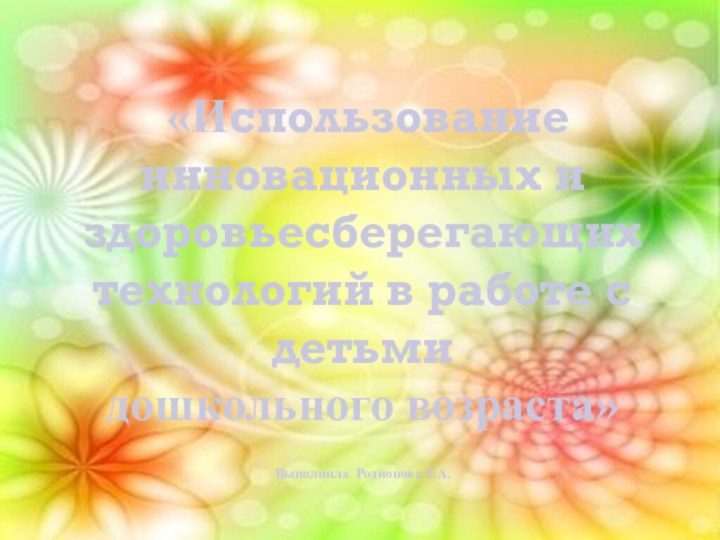 «Использование инновационных и здоровьесберегающих технологий в работе с детьмидошкольного возраста»Выполнила Родионова Т.А.