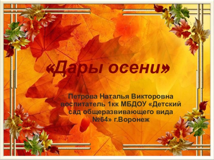 «Дары осени»Петрова Наталья Викторовна воспитатель 1кк МБДОУ «Детский сад общеразвивающего вида №64» г.Воронеж