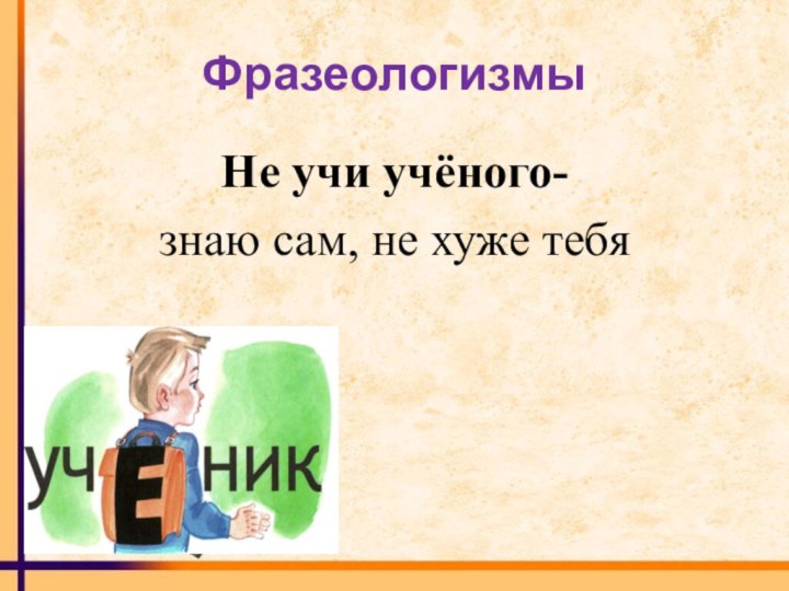 Фразеологизмы Не учи учёного-знаю сам, не хуже тебя