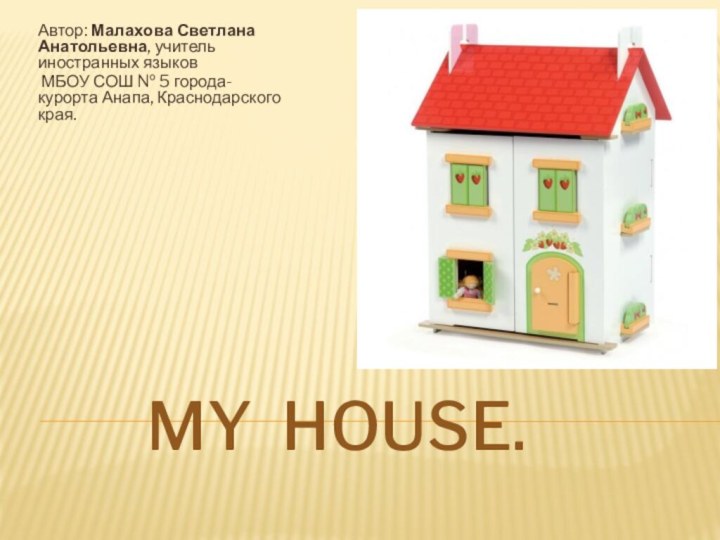 My house.Автор: Малахова Светлана Анатольевна, учитель иностранных языков МБОУ СОШ № 5 города-курорта Анапа, Краснодарского края.