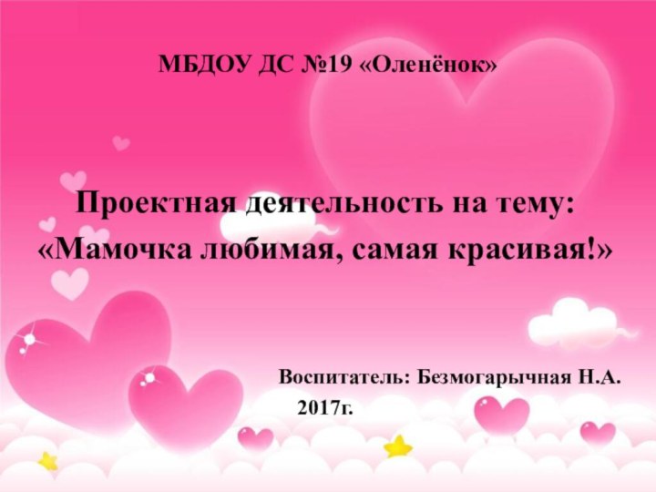 МБДОУ ДС №19 «Оленёнок»  Проектная деятельность на тему:«Мамочка любимая, самая красивая!»Воспитатель: Безмогарычная Н.А.2017г.