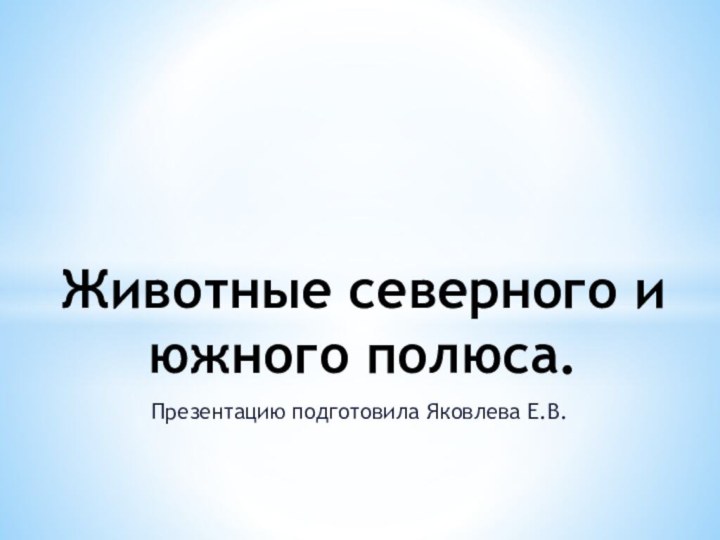 Презентацию подготовила Яковлева Е.В.Животные северного и южного полюса.