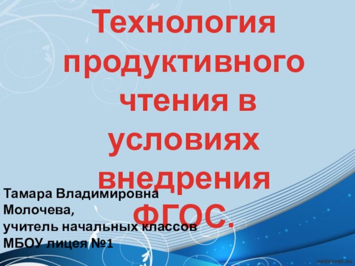 Технология продуктивного чтения в условиях внедрения ФГОС.Тамара Владимировна Молочева, учитель начальных классов МБОУ лицея №1