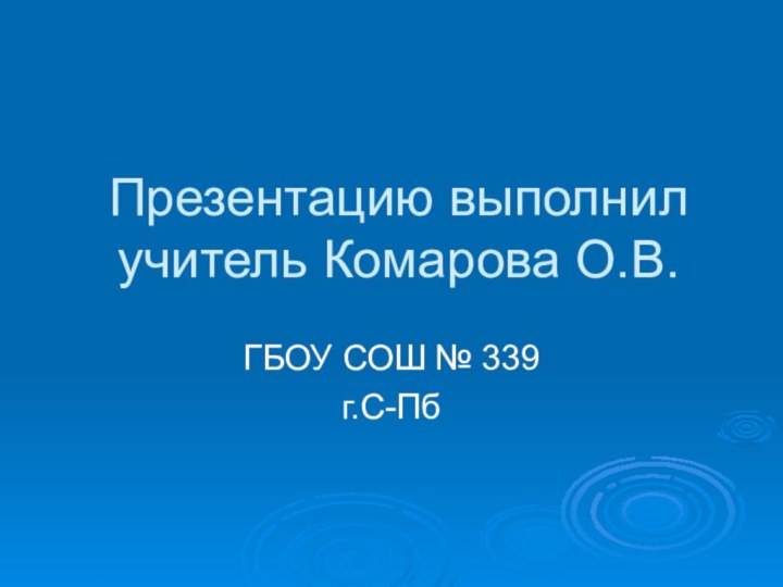 Презентацию выполнил учитель Комарова О.В.ГБОУ СОШ № 339 г.С-Пб