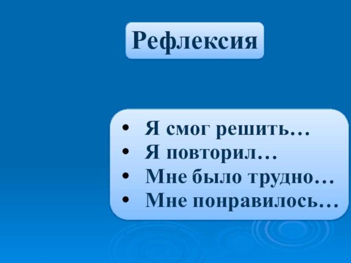 Я смог решить…Я повторил…Мне было трудно…Мне понравилось…Рефлексия