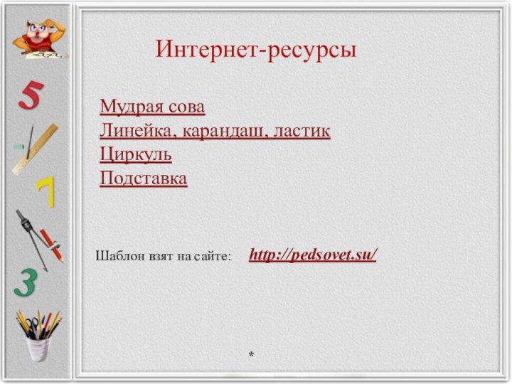 Интернет-ресурсыМудрая сова Линейка, карандаш, ластик ЦиркульПодставка http://pedsovet.su/ Шаблон взят на сайте:*