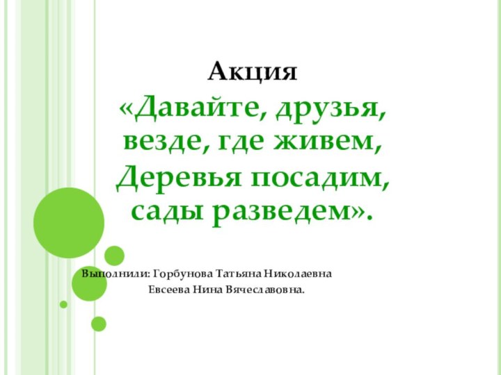 Акция «Давайте, друзья, везде, где живем,Деревья посадим, сады разведем».Выполнили: Горбунова Татьяна Николаевна
