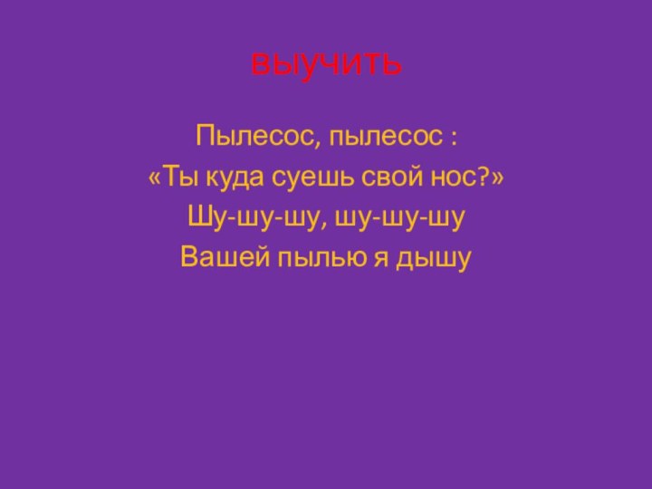 выучитьПылесос, пылесос : «Ты куда суешь свой нос?»Шу-шу-шу, шу-шу-шуВашей пылью я дышу