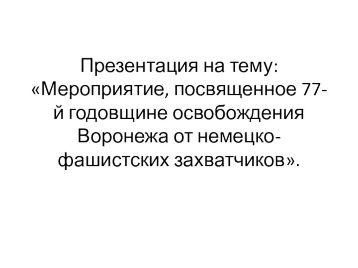 Презентация на тему: «Мероприятие, посвященное 77-й годовщине освобождения Воронежа от немецко-фашистских захватчиков».