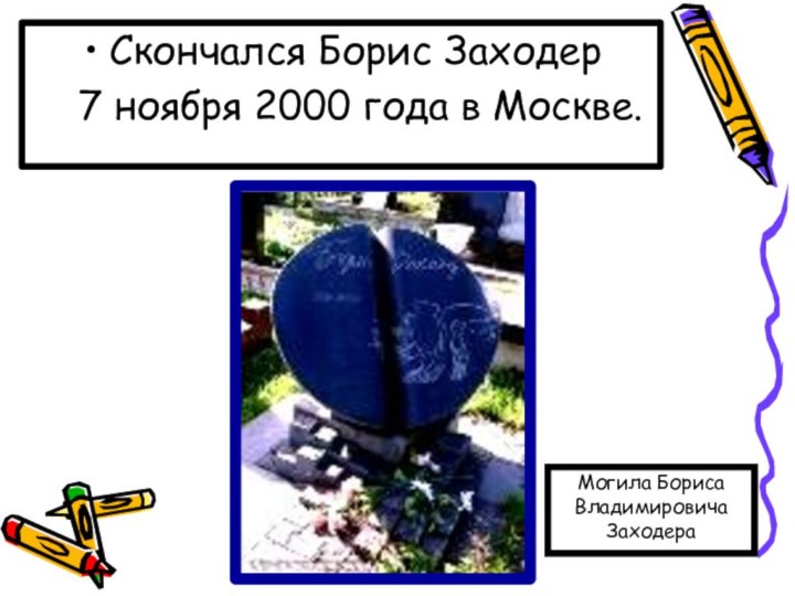 Скончался Борис Заходер 	7 ноября 2000 года в Москве.Могила Бориса Владимировича Заходера