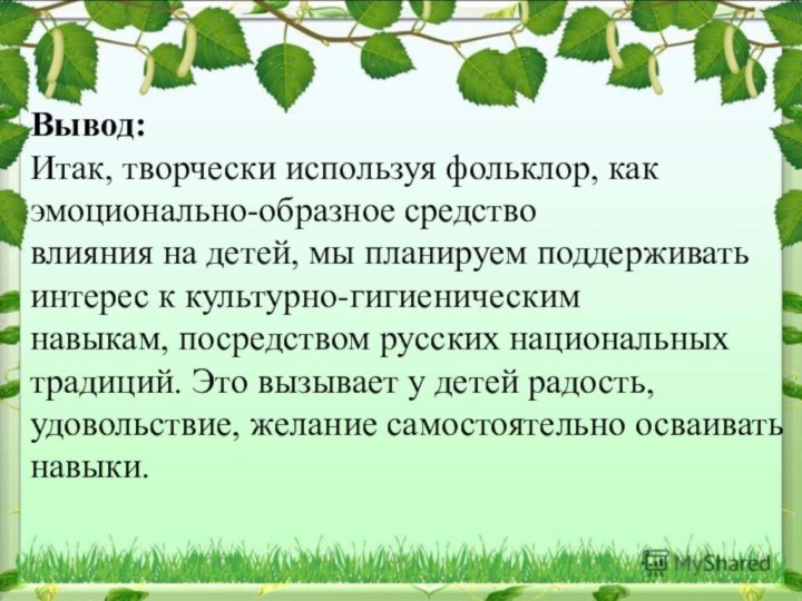 Вывод:Итак, творчески используя фольклор, как эмоционально-образное средствовлияния на детей, мы планируем поддерживать