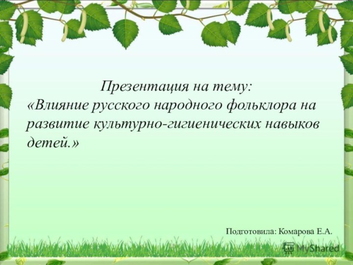 Презентация на тему: «Влияние русского народного фольклора на развитие культурно-гигиенических навыков детей.»Подготовила: Комарова Е.А.