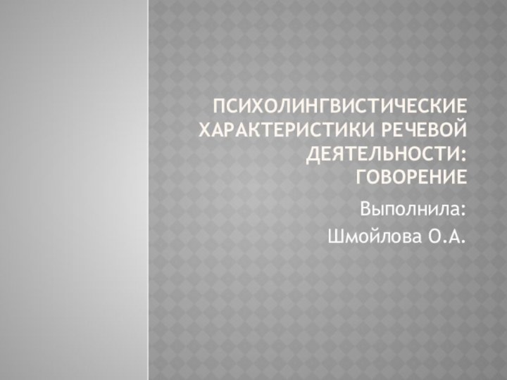 Психолингвистические характеристики речевой деятельности: говорениеВыполнила:Шмойлова О.А.