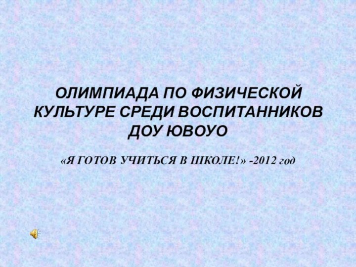 ОЛИМПИАДА ПО ФИЗИЧЕСКОЙ КУЛЬТУРЕ СРЕДИ ВОСПИТАННИКОВ ДОУ ЮВОУО«Я ГОТОВ УЧИТЬСЯ В ШКОЛЕ!» -2012 год