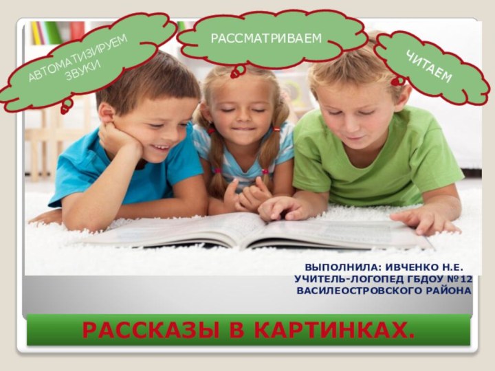 РАССМАТРИВАЕМЧИТАЕМРАССКАЗЫ В КАРТИНКАХ.АВТОМАТИЗИРУЕМ ЗВУКИВЫПОЛНИЛА: ИВЧЕНКО Н.Е.УЧИТЕЛЬ-ЛОГОПЕД ГБДОУ №12ВАСИЛЕОСТРОВСКОГО РАЙОНА