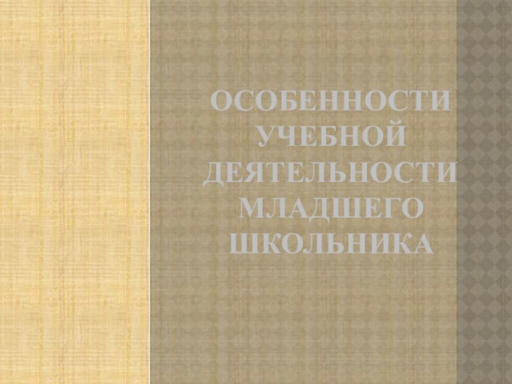 Особенности Учебной деятельности младшего школьника