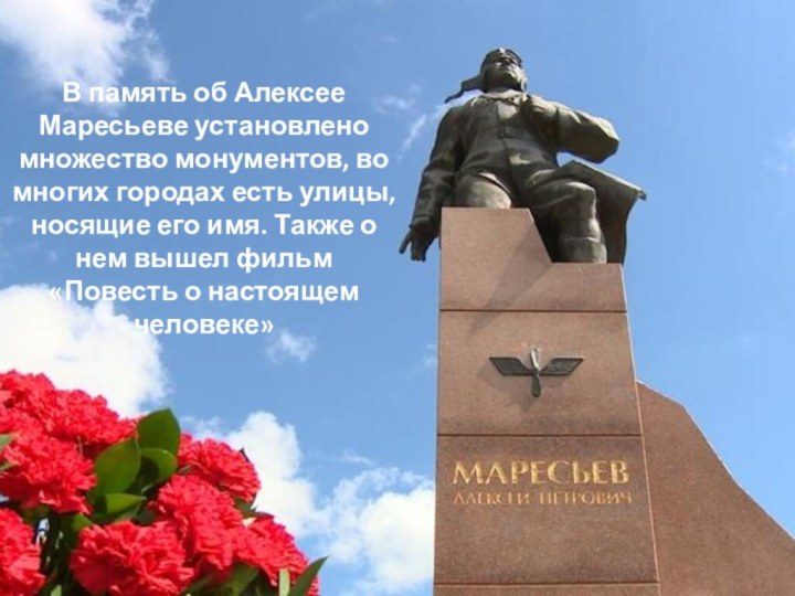 В память об Алексее Маресьеве установлено множество монументов, во многих городах есть
